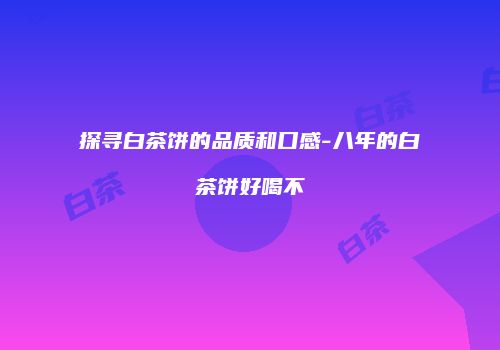 探寻白茶饼的品质和口感-八年的白茶饼好喝不