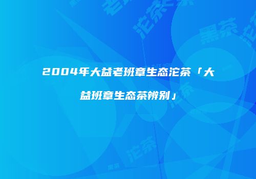 2004年大益老班章生态沱茶「大益班章生态茶辨别」