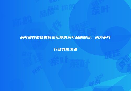 茶叶储存最佳的秘密让你的茶叶品质翻倍，成为茶叶行业的佼佼者