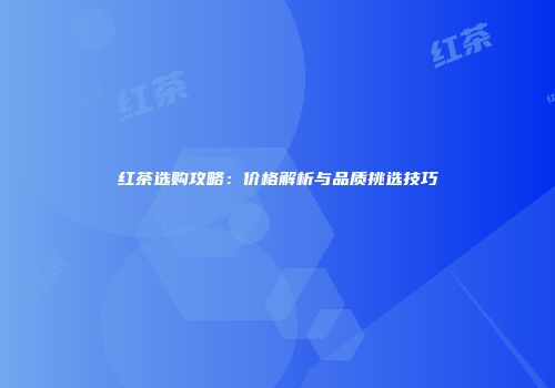 红茶选购攻略：价格解析与品质挑选技巧