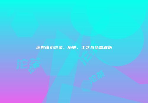 迷你珠小沱茶：历史、工艺与品鉴解析