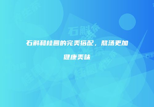 石斛和桂圆的完美搭配，熬汤更加健康美味