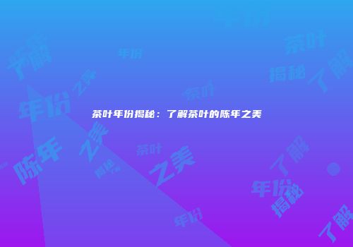 茶叶年份揭秘：了解茶叶的陈年之美