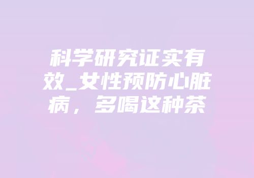 科学研究证实有效_女性预防心脏病，多喝这种茶