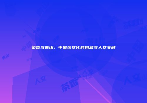 茶香与青山：中国茶文化的自然与人文交融