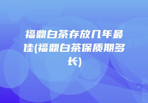 福鼎白茶存放几年最佳(福鼎白茶保质期多长)