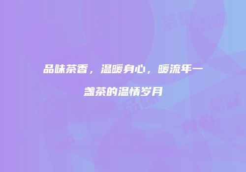 品味茶香，温暖身心，暖流年一盏茶的温情岁月