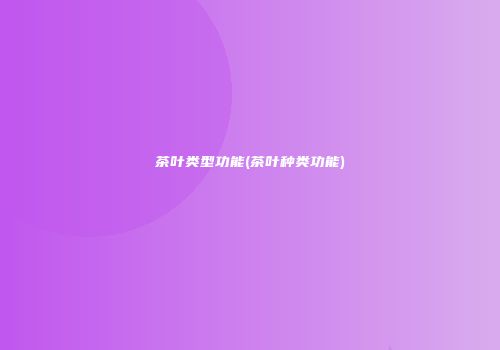 茶叶类型功能(茶叶种类功能)