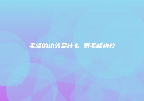 毛峰的功效是什么_素毛峰功效