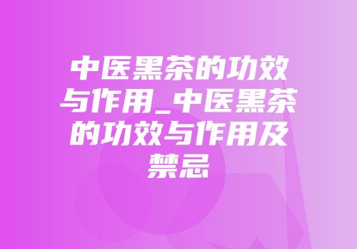 中医黑茶的功效与作用_中医黑茶的功效与作用及禁忌