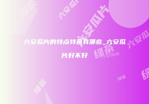 六安瓜片的特点特色有哪些_六安瓜片好不好