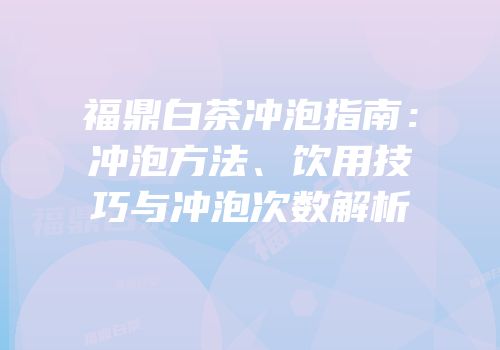 福鼎白茶冲泡指南：冲泡方法、饮用技巧与冲泡次数解析