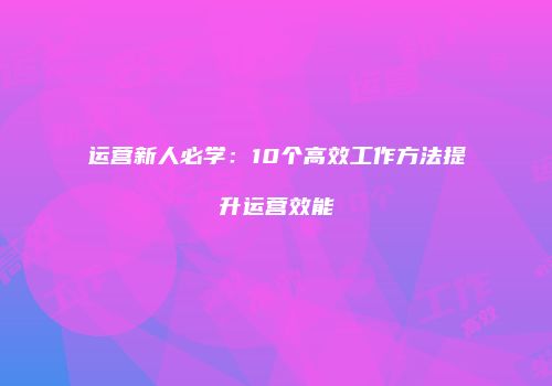 运营新人必学：10个高效工作方法提升运营效能