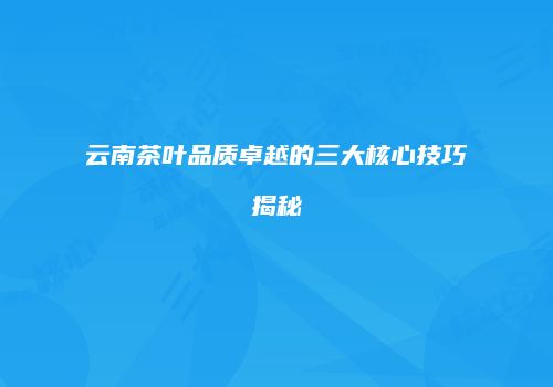 云南茶叶品质卓越的三大核心技巧揭秘