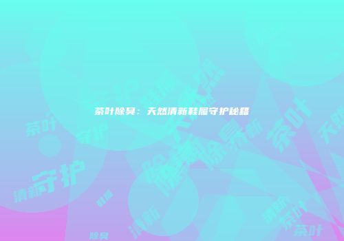 茶叶除臭：天然清新鞋履守护秘籍