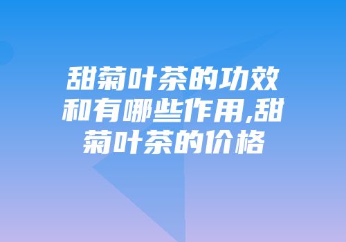 甜菊叶茶的功效和有哪些作用,甜菊叶茶的价格