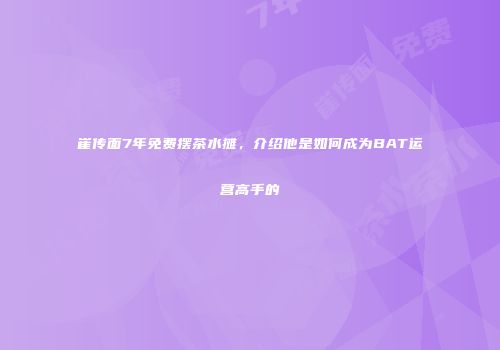 崔传面7年免费摆茶水摊，介绍他是如何成为BAT运营高手的