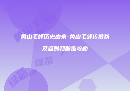 黄山毛峰历史由来-黄山毛峰传说以及鉴别和酿造攻略