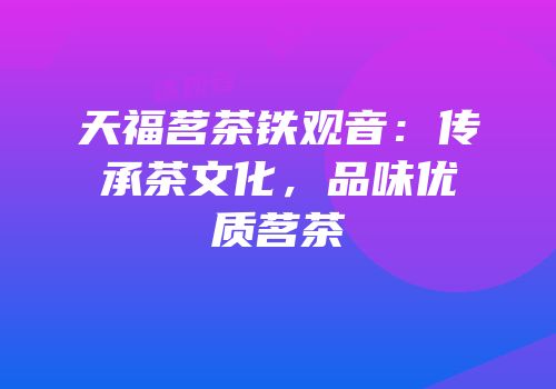天福茗茶铁观音：传承茶文化，品味优质茗茶