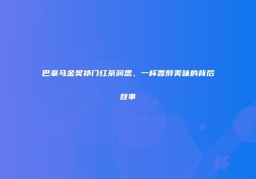 巴拿马金奖祁门红茶润思，一杯香醇美味的背后故事