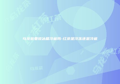 乌龙茶要放冰箱冷藏吗-红茶是冷冻还是冷藏