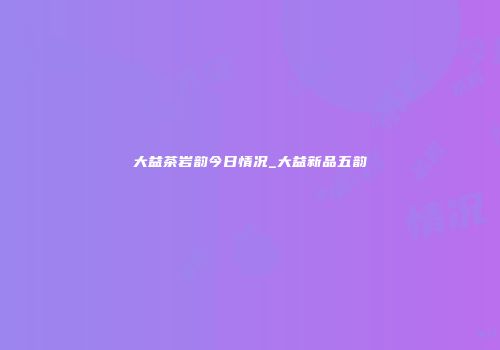 大益茶岩韵今日情况_大益新品五韵