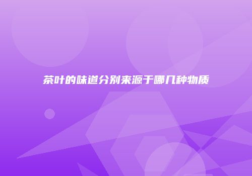 茶叶的味道分别来源于哪几种物质