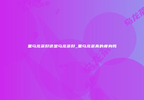 黑乌龙茶好还是乌龙茶好_黑乌龙茶真的瘦身吗