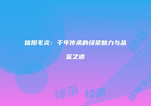 信阳毛尖：千年传承的绿茶魅力与品鉴之道