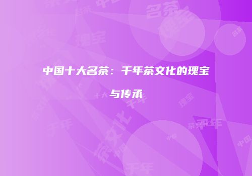 中国十大名茶：千年茶文化的瑰宝与传承
