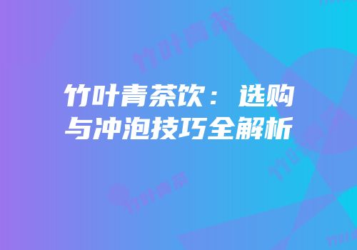 竹叶青茶饮：选购与冲泡技巧全解析