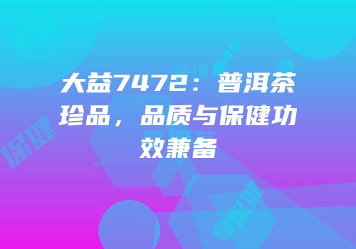 大益7472：普洱茶珍品，品质与保健功效兼备