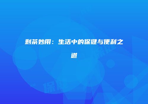 剩茶妙用：生活中的保健与便利之道