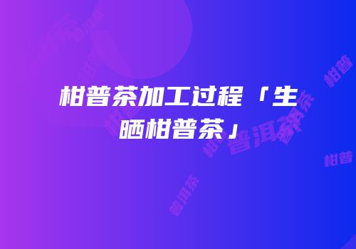 柑普茶加工过程「生晒柑普茶」