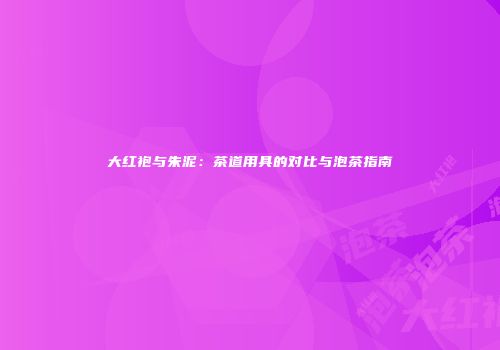 大红袍与朱泥：茶道用具的对比与泡茶指南