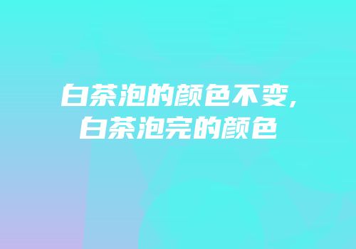 白茶泡的颜色不变,白茶泡完的颜色