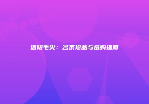 信阳毛尖：名茶珍品与选购指南