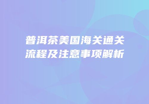 普洱茶美国海关通关流程及注意事项解析