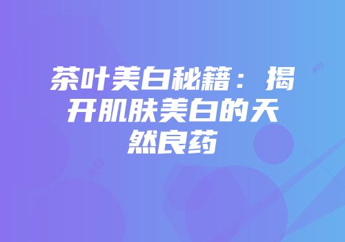 茶叶美白秘籍：揭开肌肤美白的天然良药