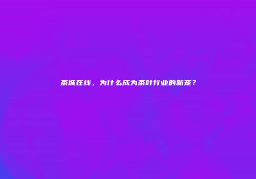 茶城在线，为什么成为茶叶行业的新宠？