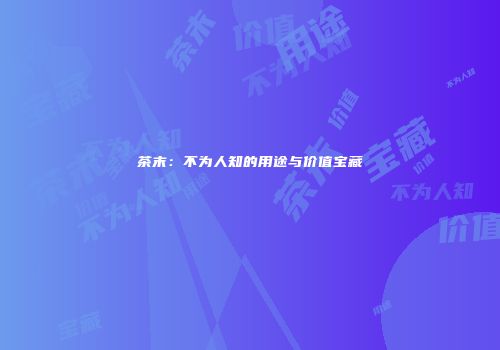 茶末：不为人知的用途与价值宝藏
