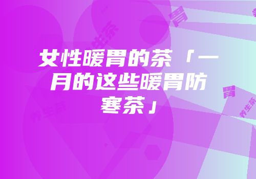 女性暖胃的茶「一月的这些暖胃防寒茶」