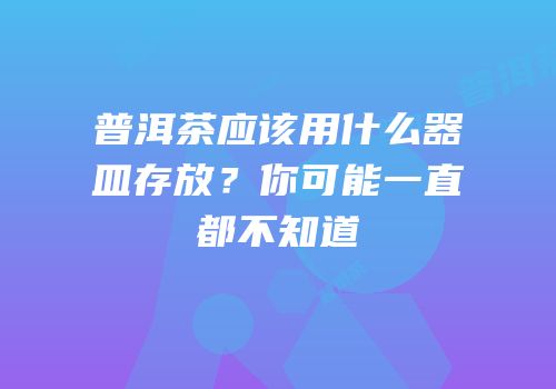 普洱茶应该用什么器皿存放？你可能一直都不知道