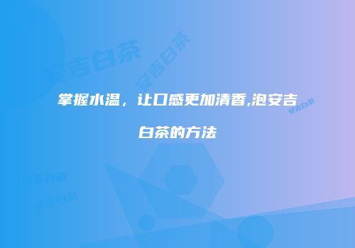 掌握水温，让口感更加清香,泡安吉白茶的方法