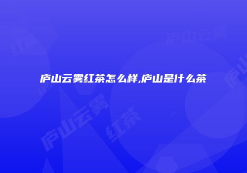 庐山云雾红茶怎么样,庐山是什么茶