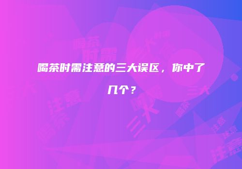 喝茶时需注意的三大误区，你中了几个？