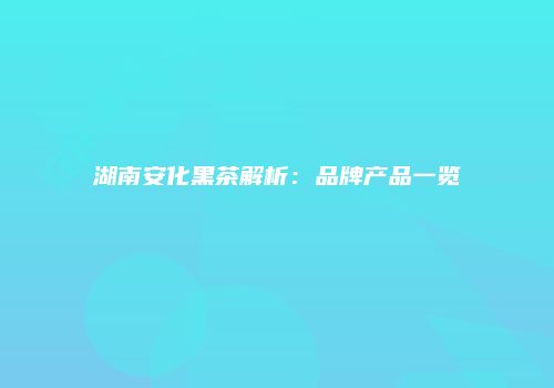 湖南安化黑茶解析：品牌产品一览
