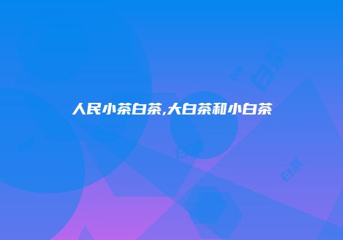 人民小茶白茶,大白茶和小白茶