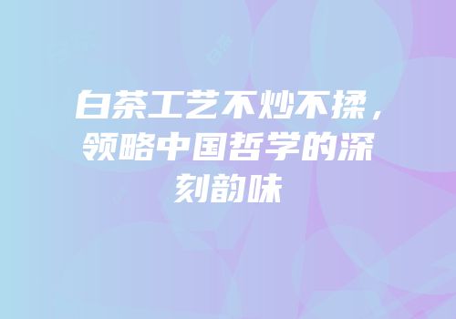 白茶工艺不炒不揉，领略中国哲学的深刻韵味