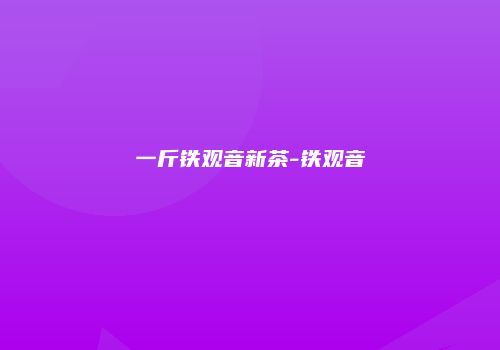 一斤铁观音新茶-铁观音